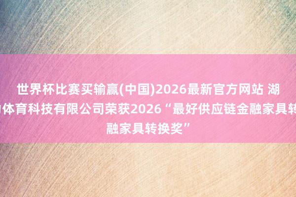 世界杯比赛买输赢(中国)2026最新官方网站 湖北集力体育科技有限公司荣获2026“最好供应链金融家具转换奖”