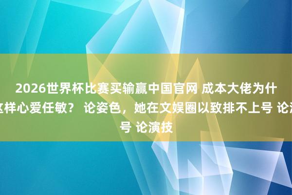 2026世界杯比赛买输赢中国官网 成本大佬为什么这样心爱任敏？ 论姿色，她在文娱圈以致排不上号 论演技