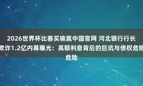 2026世界杯比赛买输赢中国官网 河北银行行长欺诈1.2亿内幕曝光：高额利息背后的巨坑与债权危险