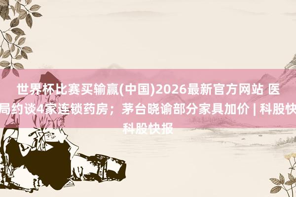 世界杯比赛买输赢(中国)2026最新官方网站 医保局约谈4家连锁药房；茅台晓谕部分家具加价 | 科股快报