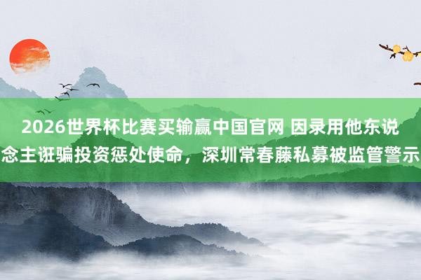 2026世界杯比赛买输赢中国官网 因录用他东说念主诳骗投资惩处使命，深圳常春藤私募被监管警示