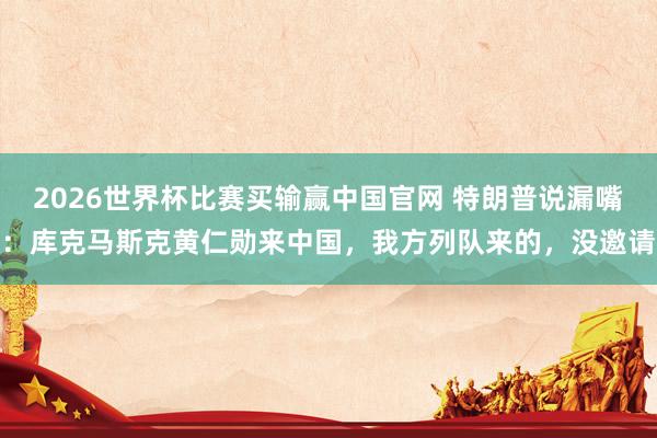 2026世界杯比赛买输赢中国官网 特朗普说漏嘴：库克马斯克黄仁勋来中国，我方列队来的，没邀请