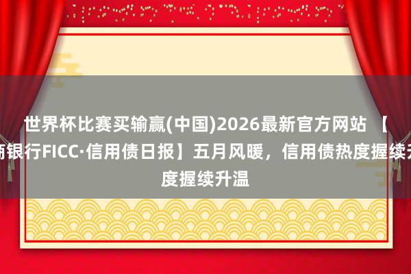 世界杯比赛买输赢(中国)2026最新官方网站 【浙商银行FICC·信用债日报】五月风暖，信用债热度握续升温