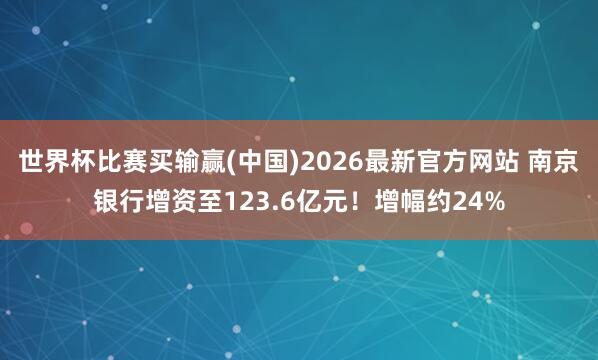 世界杯比赛买输赢(中国)2026最新官方网站 南京银行增资至123.6亿元！增幅约24%
