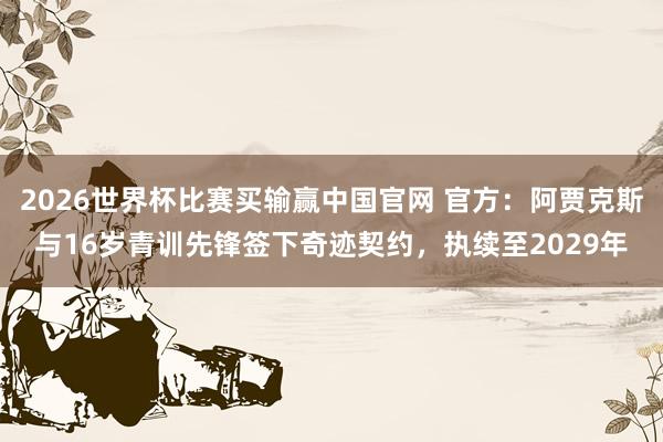 2026世界杯比赛买输赢中国官网 官方：阿贾克斯与16岁青训先锋签下奇迹契约，执续至2029年