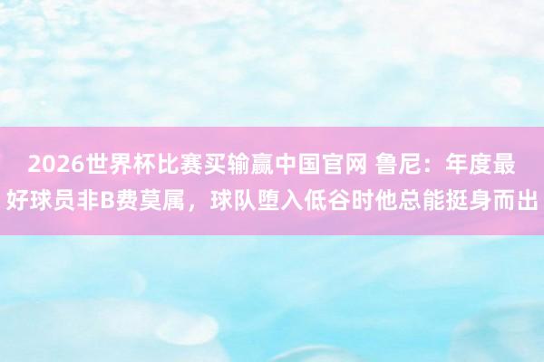 2026世界杯比赛买输赢中国官网 鲁尼：年度最好球员非B费莫属，球队堕入低谷时他总能挺身而出