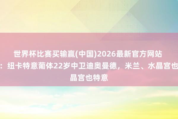 世界杯比赛买输赢(中国)2026最新官方网站 英媒：纽卡特意葡体22岁中卫迪奥曼德，米兰、水晶宫也特意