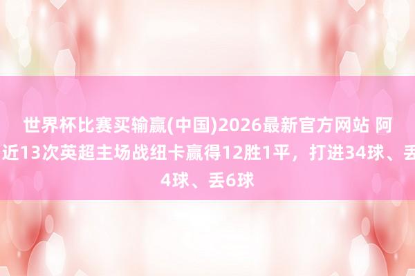 世界杯比赛买输赢(中国)2026最新官方网站 阿森纳近13次英超主场战纽卡赢得12胜1平，打进34球、丢6球