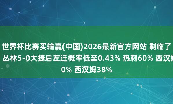 世界杯比赛买输赢(中国)2026最新官方网站 剩临了一席！丛林5-0大捷后左迁概率低至0.43% 热刺60% 西汉姆38%