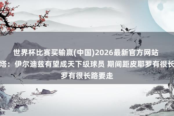 世界杯比赛买输赢(中国)2026最新官方网站 赞布罗塔：伊尔迪兹有望成天下级球员 期间距皮耶罗有很长路要走