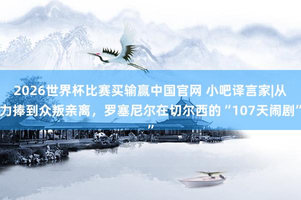 2026世界杯比赛买输赢中国官网 小吧译言家|从力捧到众叛亲离，罗塞尼尔在切尔西的“107天闹剧”