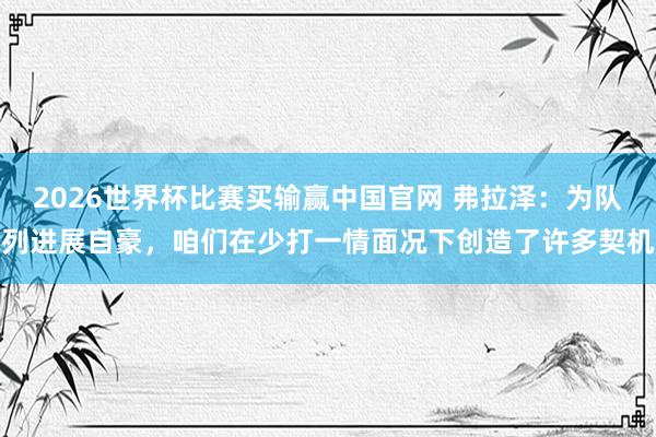 2026世界杯比赛买输赢中国官网 弗拉泽：为队列进展自豪，咱们在少打一情面况下创造了许多契机