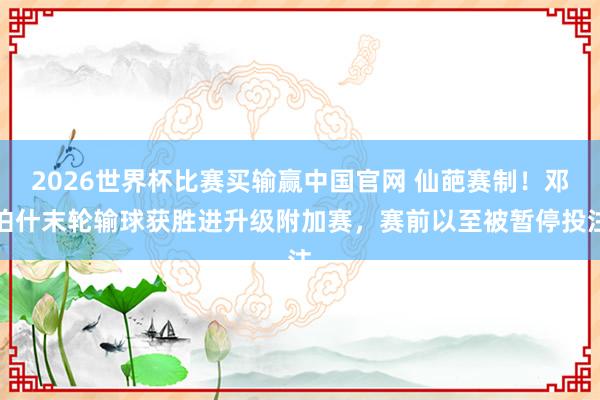 2026世界杯比赛买输赢中国官网 仙葩赛制！邓伯什末轮输球获胜进升级附加赛，赛前以至被暂停投注