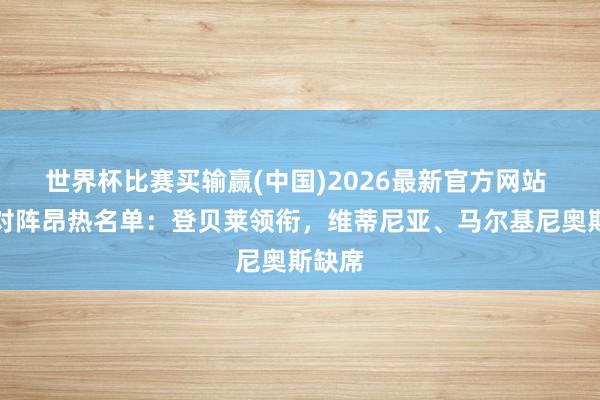 世界杯比赛买输赢(中国)2026最新官方网站 巴黎对阵昂热名单：登贝莱领衔，维蒂尼亚、马尔基尼奥斯缺席