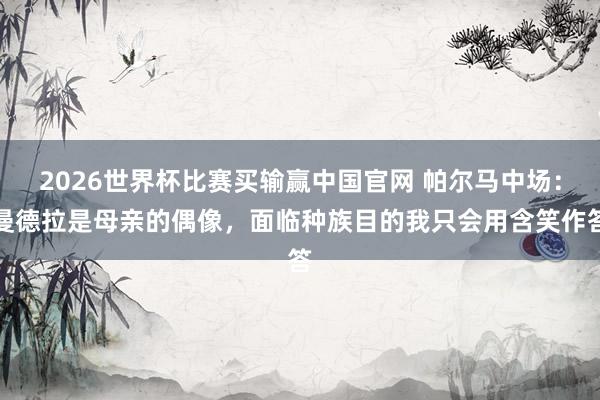 2026世界杯比赛买输赢中国官网 帕尔马中场：曼德拉是母亲的偶像，面临种族目的我只会用含笑作答