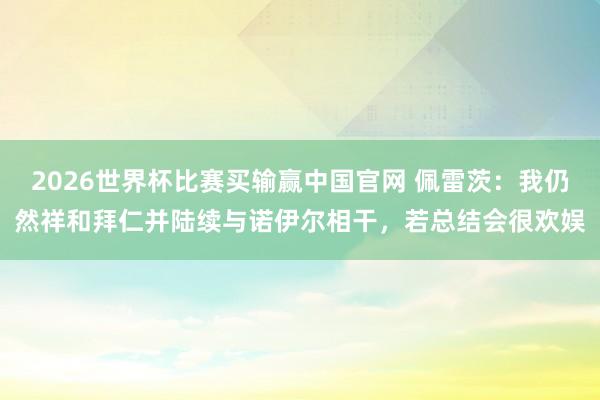 2026世界杯比赛买输赢中国官网 佩雷茨：我仍然祥和拜仁并陆续与诺伊尔相干，若总结会很欢娱