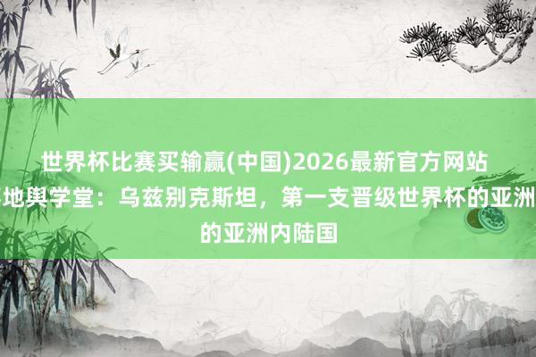 世界杯比赛买输赢(中国)2026最新官方网站 世界杯地舆学堂：乌兹别克斯坦，第一支晋级世界杯的亚洲内陆国
