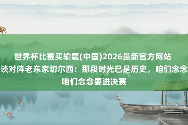 世界杯比赛买输赢(中国)2026最新官方网站 阿姆帕杜谈对阵老东家切尔西：那段时光已是历史，咱们念念要进决赛