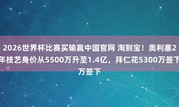 2026世界杯比赛买输赢中国官网 淘到宝！奥利塞2年技艺身价从5500万升至1.4亿，拜仁花5300万签下