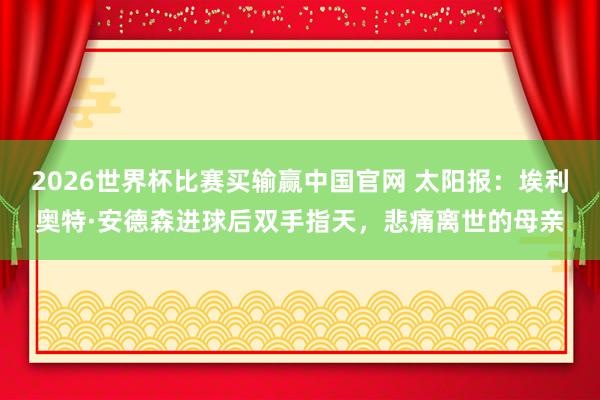 2026世界杯比赛买输赢中国官网 太阳报：埃利奥特·安德森进球后双手指天，悲痛离世的母亲