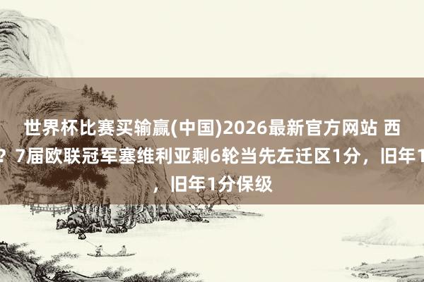世界杯比赛买输赢(中国)2026最新官方网站 西甲热刺？7届欧联冠军塞维利亚剩6轮当先左迁区1分，旧年1分保级