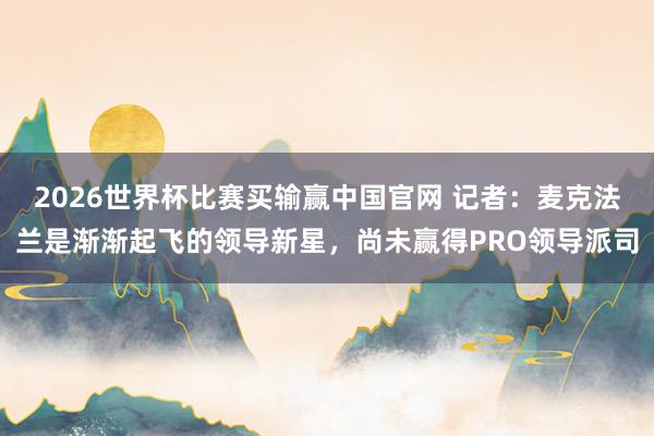 2026世界杯比赛买输赢中国官网 记者：麦克法兰是渐渐起飞的领导新星，尚未赢得PRO领导派司
