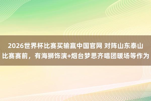 2026世界杯比赛买输赢中国官网 对阵山东泰山比赛赛前，有海狮饰演+烟台梦思齐唱团暖场等作为