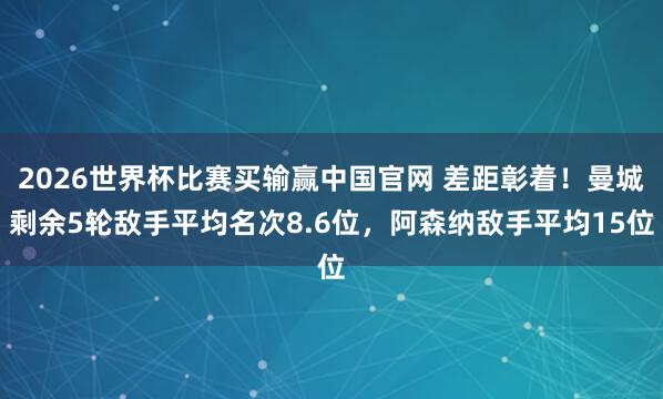 2026世界杯比赛买输赢中国官网 差距彰着！曼城剩余5轮敌手平均名次8.6位，阿森纳敌手平均15位