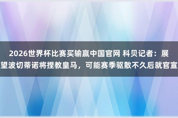 2026世界杯比赛买输赢中国官网 科贝记者：展望波切蒂诺将捏教皇马，可能赛季驱散不久后就官宣