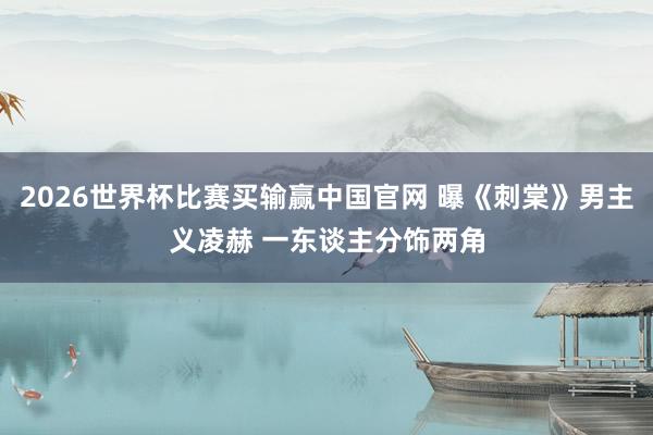 2026世界杯比赛买输赢中国官网 曝《刺棠》男主义凌赫 一东谈主分饰两角