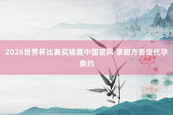 2026世界杯比赛买输赢中国官网 景甜方否定代孕条约