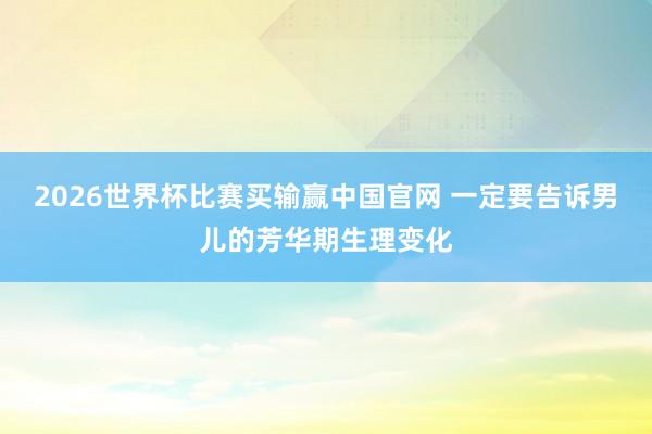 2026世界杯比赛买输赢中国官网 一定要告诉男儿的芳华期生理变化