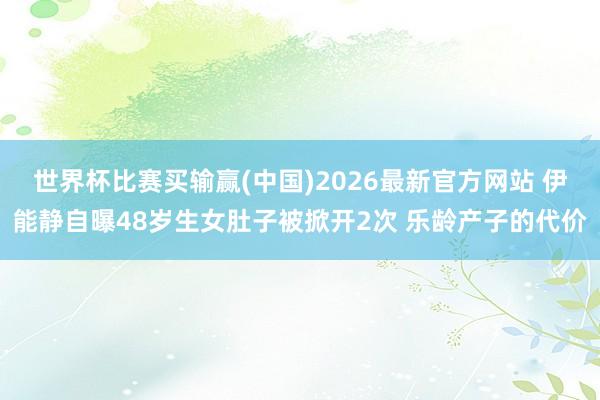 世界杯比赛买输赢(中国)2026最新官方网站 伊能静自曝48岁生女肚子被掀开2次 乐龄产子的代价