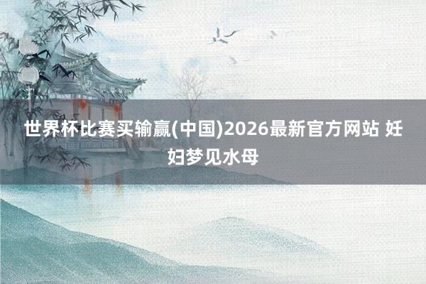 世界杯比赛买输赢(中国)2026最新官方网站 妊妇梦见水母