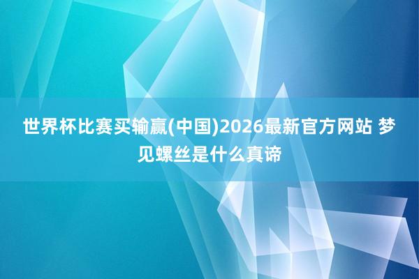 世界杯比赛买输赢(中国)2026最新官方网站 梦见螺丝是什么真谛