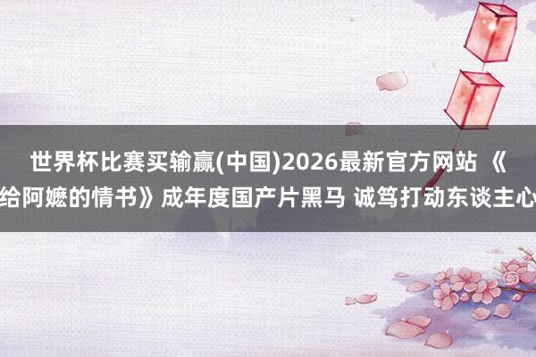 世界杯比赛买输赢(中国)2026最新官方网站 《给阿嬷的情书》成年度国产片黑马 诚笃打动东谈主心