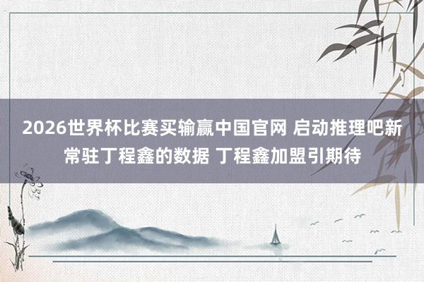 2026世界杯比赛买输赢中国官网 启动推理吧新常驻丁程鑫的数据 丁程鑫加盟引期待