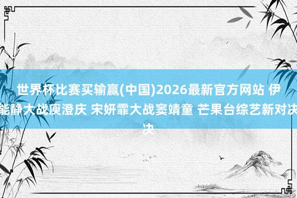 世界杯比赛买输赢(中国)2026最新官方网站 伊能静大战庾澄庆 宋妍霏大战窦靖童 芒果台综艺新对决