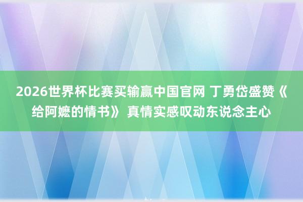 2026世界杯比赛买输赢中国官网 丁勇岱盛赞《给阿嬷的情书》 真情实感叹动东说念主心