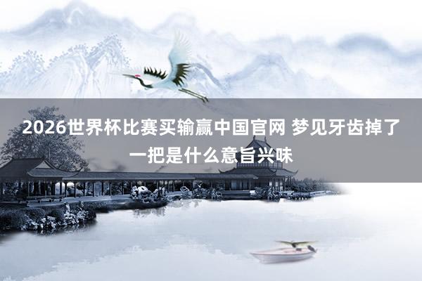 2026世界杯比赛买输赢中国官网 梦见牙齿掉了一把是什么意旨兴味