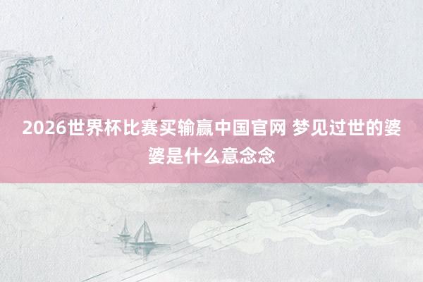 2026世界杯比赛买输赢中国官网 梦见过世的婆婆是什么意念念