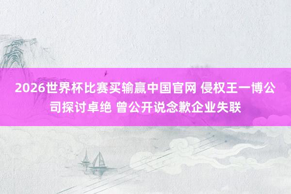 2026世界杯比赛买输赢中国官网 侵权王一博公司探讨卓绝 曾公开说念歉企业失联