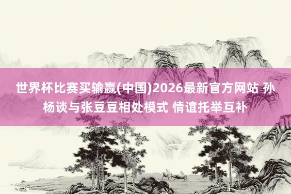 世界杯比赛买输赢(中国)2026最新官方网站 孙杨谈与张豆豆相处模式 情谊托举互补