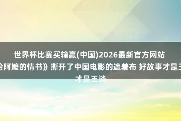 世界杯比赛买输赢(中国)2026最新官方网站 《给阿嬷的情书》撕开了中国电影的遮羞布 好故事才是王谈