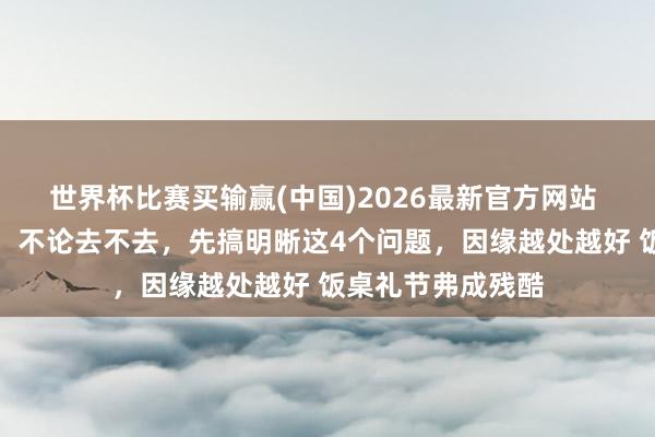 世界杯比赛买输赢(中国)2026最新官方网站 任何人请你吃饭，不论去不去，先搞明晰这4个问题，因缘越处越好 饭桌礼节弗成残酷
