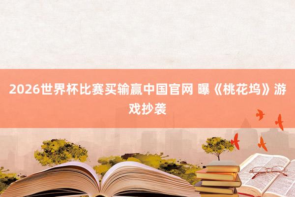 2026世界杯比赛买输赢中国官网 曝《桃花坞》游戏抄袭