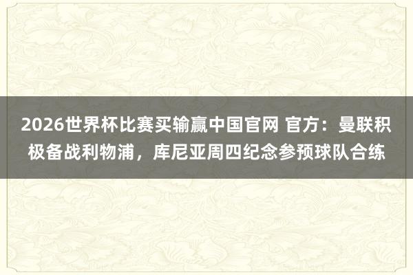 2026世界杯比赛买输赢中国官网 官方：曼联积极备战利物浦，库尼亚周四纪念参预球队合练