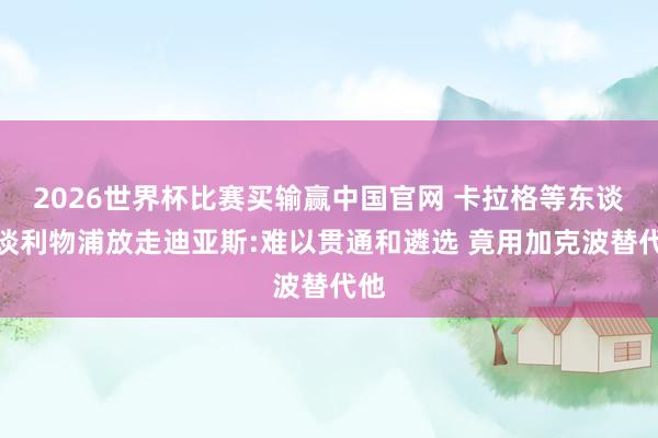 2026世界杯比赛买输赢中国官网 卡拉格等东谈主谈利物浦放走迪亚斯:难以贯通和遴选 竟用加克波替代他