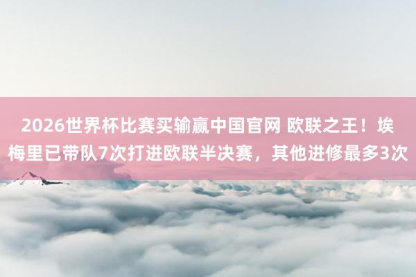 2026世界杯比赛买输赢中国官网 欧联之王！埃梅里已带队7次打进欧联半决赛，其他进修最多3次