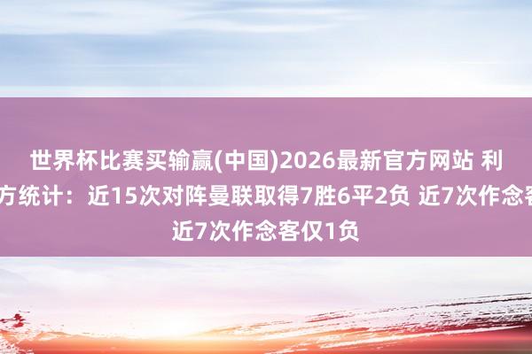 世界杯比赛买输赢(中国)2026最新官方网站 利物浦官方统计：近15次对阵曼联取得7胜6平2负 近7次作念客仅1负